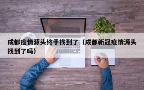 成都疫情源头终于找到了（成都新冠疫情源头找到了吗）