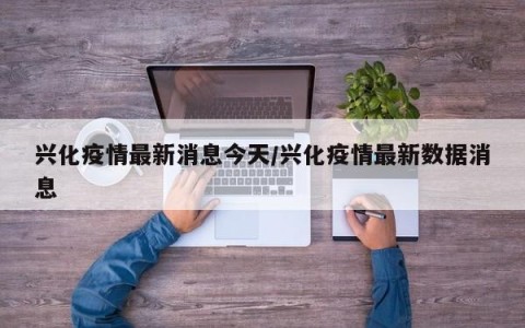 兴化疫情最新消息今天/兴化疫情最新数据消息