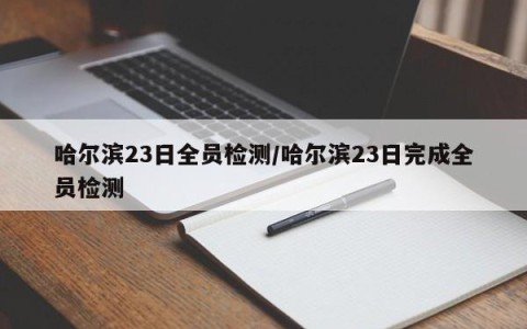 哈尔滨23日全员检测/哈尔滨23日完成全员检测