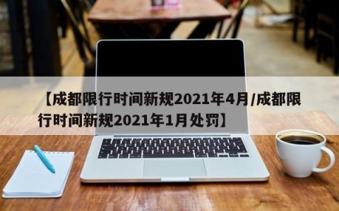 【成都限行时间新规2021年4月/成都限行时间新规2021年1月处罚】