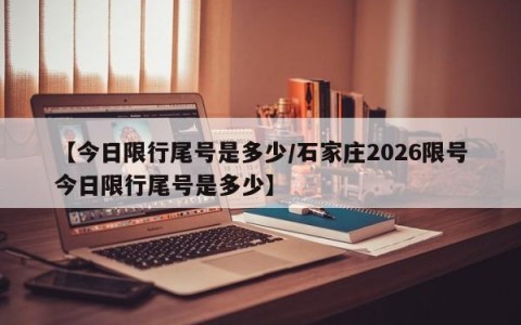【今日限行尾号是多少/石家庄2026限号今日限行尾号是多少】