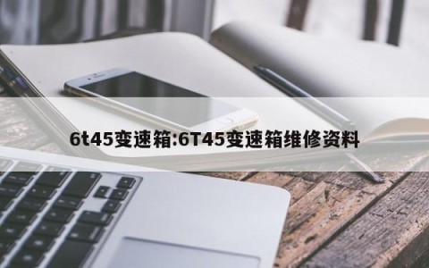 6t45变速箱:6T45变速箱维修资料