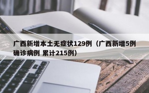 广西新增本土无症状129例（广西新增5例确诊病例 累计215例）