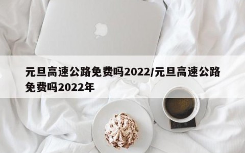 元旦高速公路免费吗2022/元旦高速公路免费吗2022年