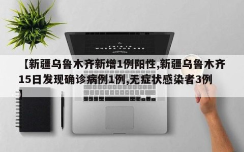 【新疆乌鲁木齐新增1例阳性,新疆乌鲁木齐15日发现确诊病例1例,无症状感染者3例】