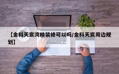 【金科天宸湾精装修可以吗/金科天宸周边规划】