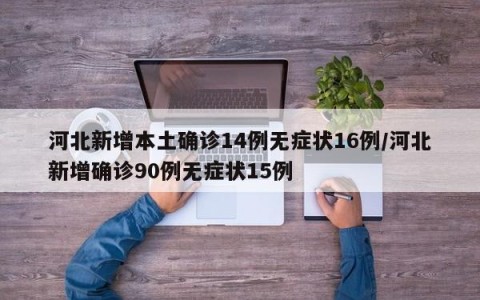 河北新增本土确诊14例无症状16例/河北新增确诊90例无症状15例