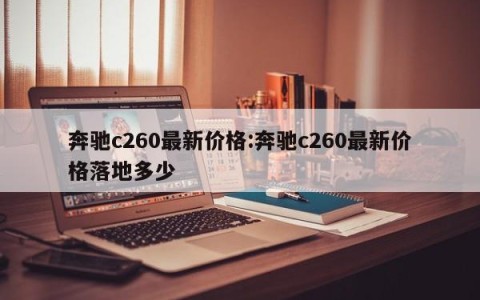 奔驰c260最新价格:奔驰c260最新价格落地多少