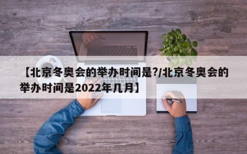 【北京冬奥会的举办时间是?/北京冬奥会的举办时间是2022年几月】