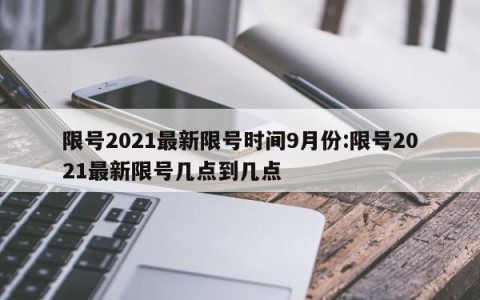限号2021最新限号时间9月份:限号2021最新限号几点到几点