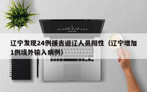 辽宁发现24例援吉返辽人员阳性（辽宁增加1例境外输入病例）