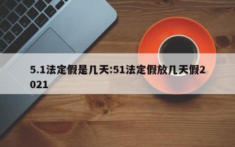 5.1法定假是几天:51法定假放几天假2021