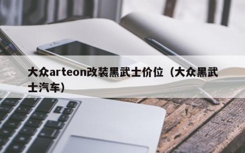 大众arteon改装黑武士价位（大众黑武士汽车）