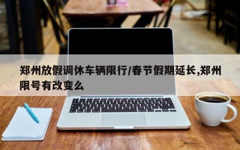 郑州放假调休车辆限行/春节假期延长,郑州限号有改变么