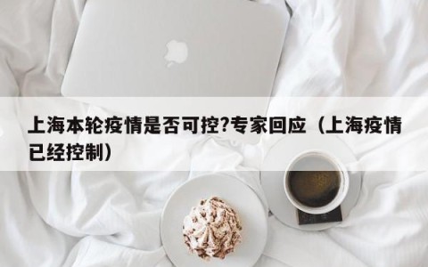 上海本轮疫情是否可控?专家回应（上海疫情已经控制）