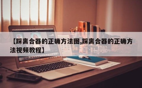 【踩离合器的正确方法图,踩离合器的正确方法视频教程】