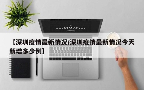 【深圳疫情最新情况/深圳疫情最新情况今天新增多少例】