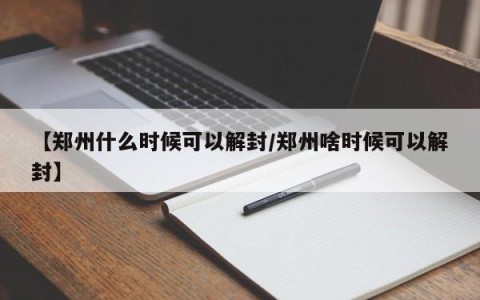 【郑州什么时候可以解封/郑州啥时候可以解封】