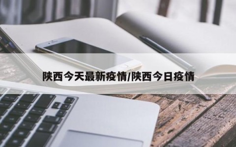 陕西今天最新疫情/陕西今日疫情