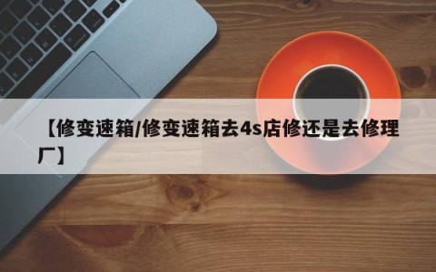 【修变速箱/修变速箱去4s店修还是去修理厂】