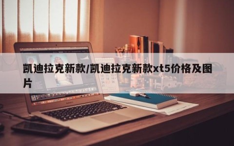 凯迪拉克新款/凯迪拉克新款xt5价格及图片