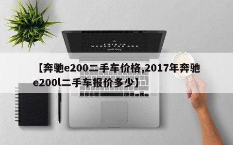 【奔驰e200二手车价格,2017年奔驰e200l二手车报价多少】