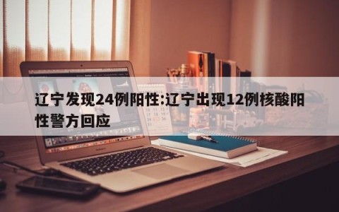 辽宁发现24例阳性:辽宁出现12例核酸阳性警方回应