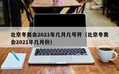 北京冬奥会2021年几月几号开（北京冬奥会2021年几月份）