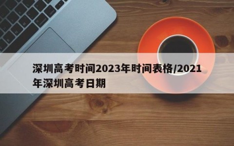 深圳高考时间2023年时间表格/2021年深圳高考日期