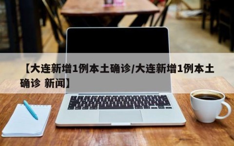 【大连新增1例本土确诊/大连新增1例本土确诊 新闻】