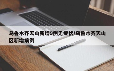 乌鲁木齐天山新增9例无症状/乌鲁木齐天山区新增病例
