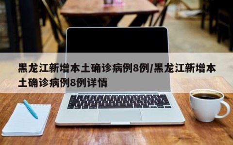 黑龙江新增本土确诊病例8例/黑龙江新增本土确诊病例8例详情