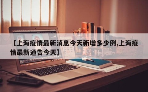 【上海疫情最新消息今天新增多少例,上海疫情最新通告今天】