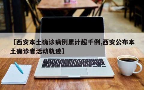 【西安本土确诊病例累计超千例,西安公布本土确诊者活动轨迹】