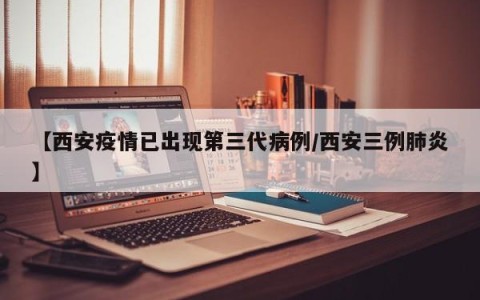 【西安疫情已出现第三代病例/西安三例肺炎】