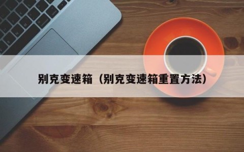 别克变速箱（别克变速箱重置方法）