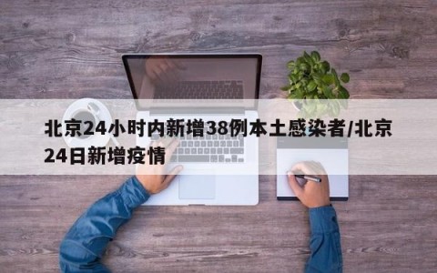 北京24小时内新增38例本土感染者/北京24日新增疫情