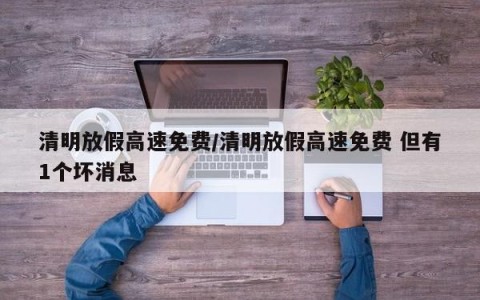 清明放假高速免费/清明放假高速免费 但有1个坏消息