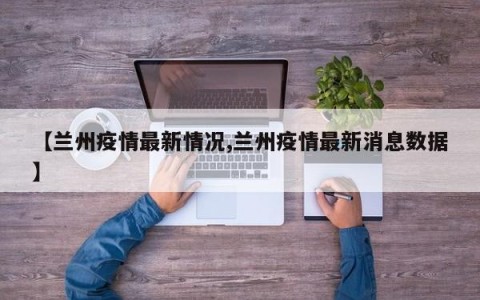 【兰州疫情最新情况,兰州疫情最新消息数据】