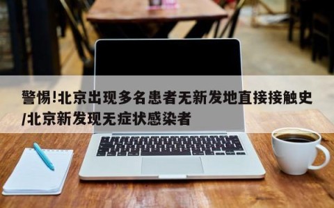 警惕!北京出现多名患者无新发地直接接触史/北京新发现无症状感染者