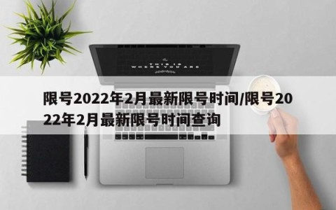 限号2022年2月最新限号时间/限号2022年2月最新限号时间查询